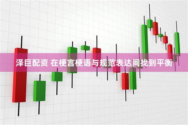 泽巨配资 在梗言梗语与规范表达间找到平衡