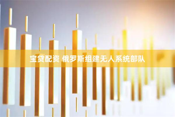 宝贷配资 俄罗斯组建无人系统部队