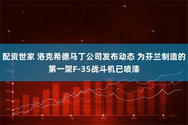 配资世家 洛克希德马丁公司发布动态 为芬兰制造的第一架F-35战斗机已喷漆
