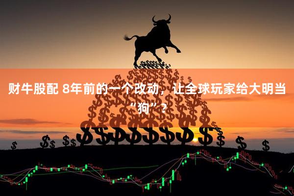 财牛股配 8年前的一个改动，让全球玩家给大明当“狗”？