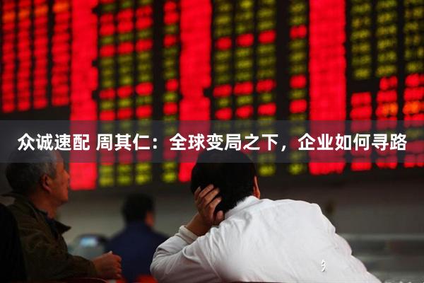 众诚速配 周其仁：全球变局之下，企业如何寻路