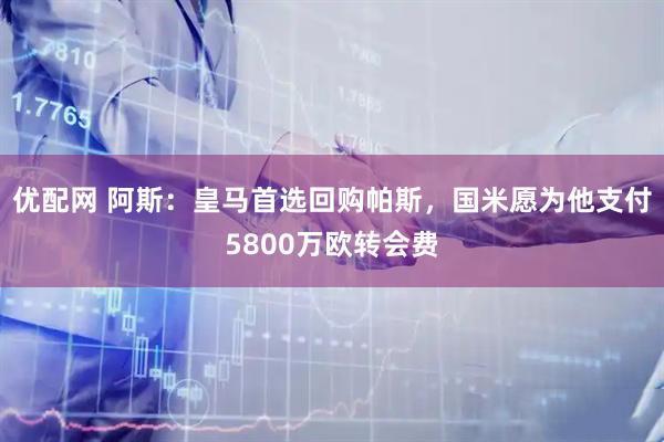 优配网 阿斯：皇马首选回购帕斯，国米愿为他支付5800万欧转会费