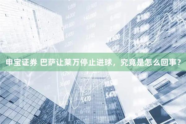 申宝证券 巴萨让莱万停止进球，究竟是怎么回事？