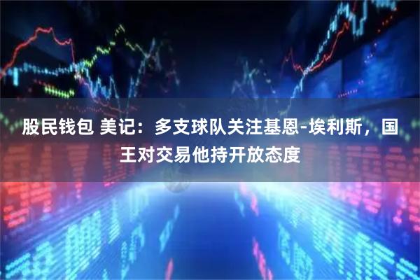 股民钱包 美记：多支球队关注基恩-埃利斯，国王对交易他持开放态度