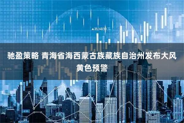 驰盈策略 青海省海西蒙古族藏族自治州发布大风黄色预警