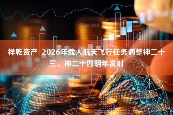 祥乾资产  2026年载人航天飞行任务调整神二十三、神二十四明年发射