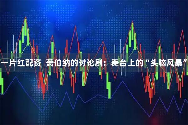 一片红配资  萧伯纳的讨论剧：舞台上的“头脑风暴”