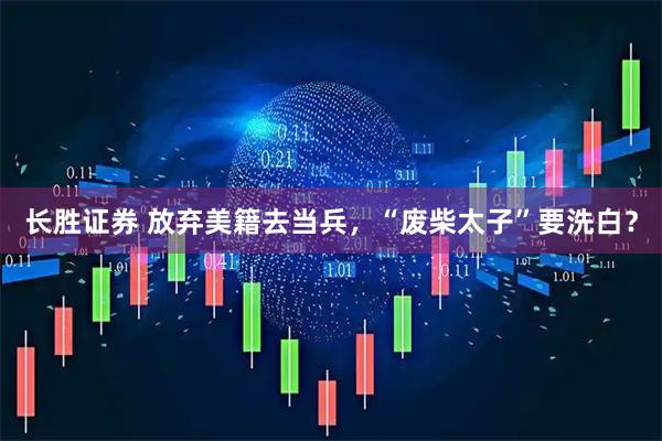 长胜证券 放弃美籍去当兵，“废柴太子”要洗白？
