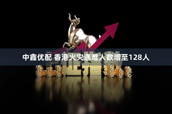 中鑫优配 香港火灾遇难人数增至128人