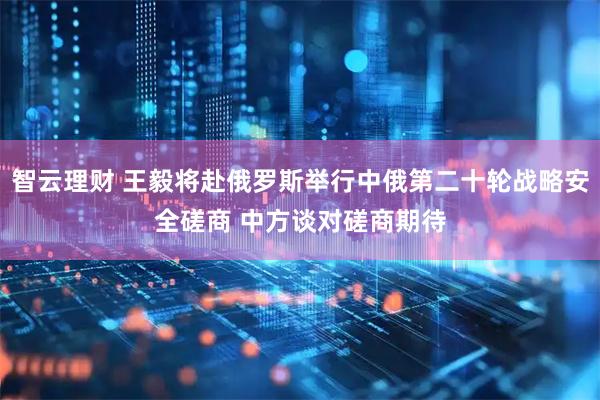 智云理财 王毅将赴俄罗斯举行中俄第二十轮战略安全磋商 中方谈对磋商期待