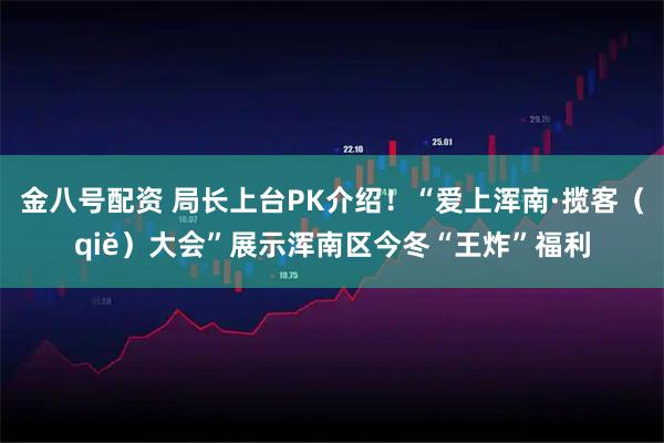 金八号配资 局长上台PK介绍！“爱上浑南·揽客（qiě）大会”展示浑南区今冬“王炸”福利