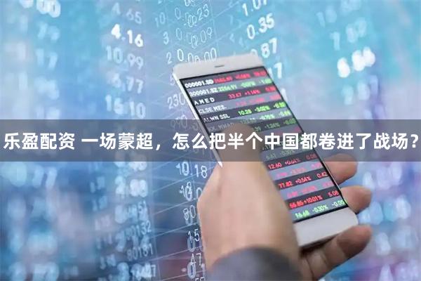 乐盈配资 一场蒙超，怎么把半个中国都卷进了战场？