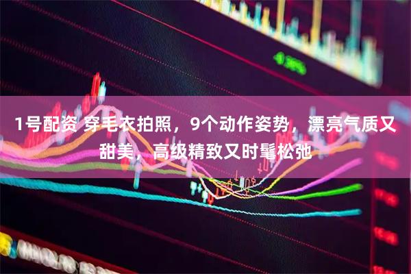 1号配资 穿毛衣拍照，9个动作姿势，漂亮气质又甜美，高级精致又时髦松弛