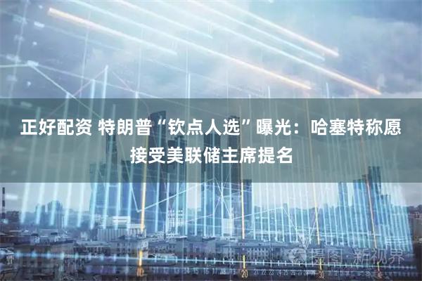 正好配资 特朗普“钦点人选”曝光：哈塞特称愿接受美联储主席提名