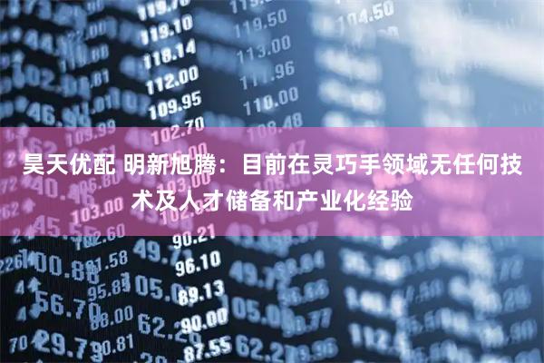 昊天优配 明新旭腾：目前在灵巧手领域无任何技术及人才储备和产业化经验