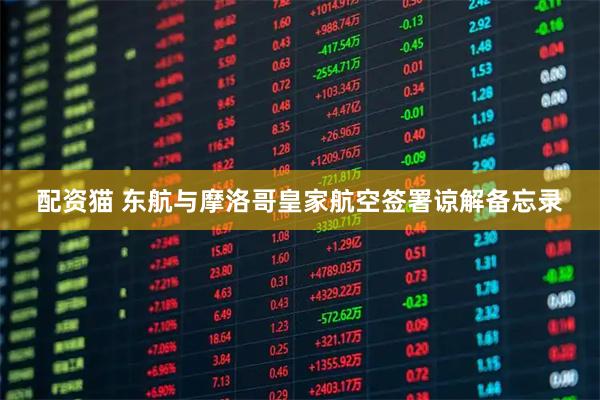 配资猫 东航与摩洛哥皇家航空签署谅解备忘录