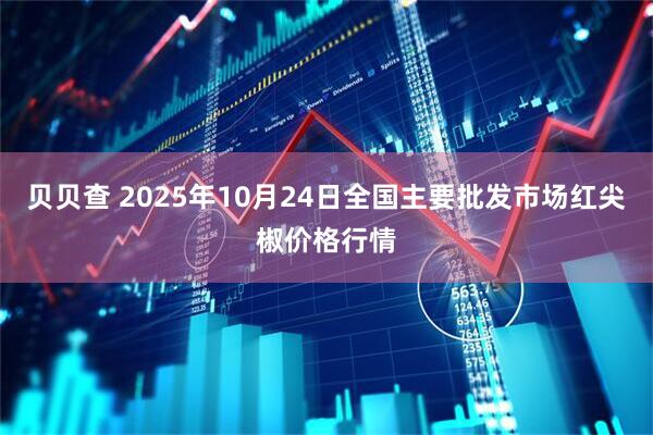 贝贝查 2025年10月24日全国主要批发市场红尖椒价格行情