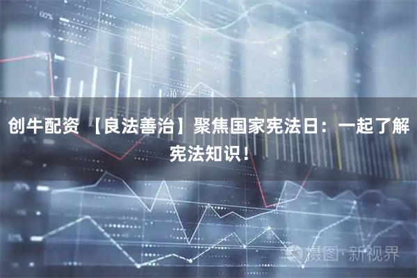 创牛配资 【良法善治】聚焦国家宪法日：一起了解宪法知识！