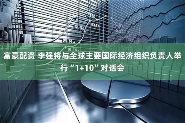 富豪配资 李强将与全球主要国际经济组织负责人举行“1+10”对话会
