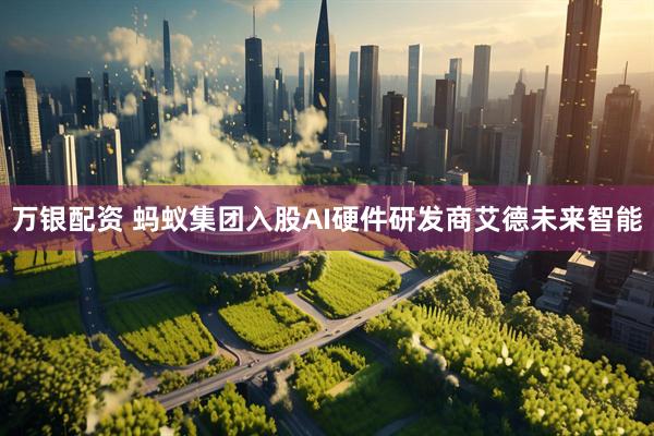 万银配资 蚂蚁集团入股AI硬件研发商艾德未来智能