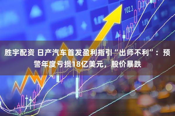 胜宇配资 日产汽车首发盈利指引“出师不利”：预警年度亏损18亿美元，股价暴跌