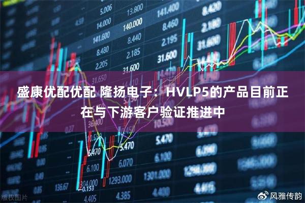 盛康优配优配 隆扬电子：HVLP5的产品目前正在与下游客户验证推进中
