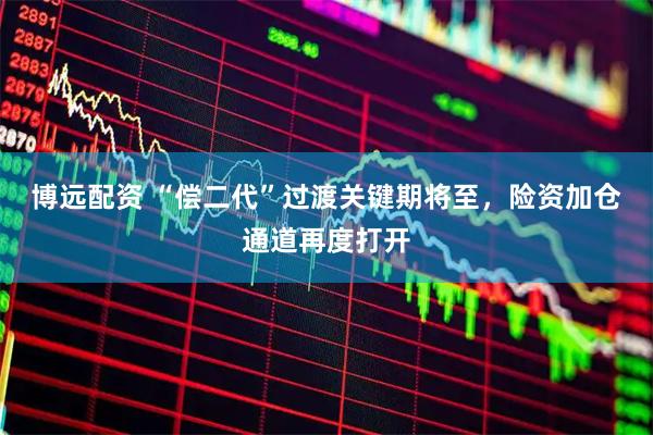 博远配资 “偿二代”过渡关键期将至，险资加仓通道再度打开