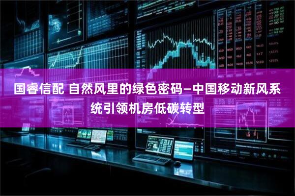 国睿信配 自然风里的绿色密码—中国移动新风系统引领机房低碳转型