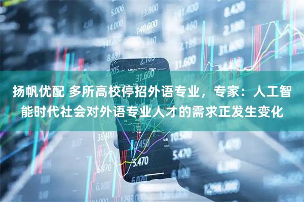 扬帆优配 多所高校停招外语专业，专家：人工智能时代社会对外语专业人才的需求正发生变化