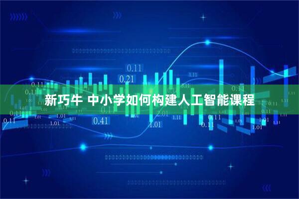 新巧牛 中小学如何构建人工智能课程
