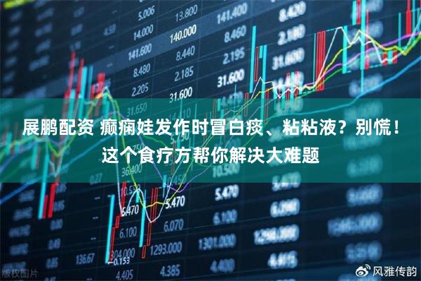 展鹏配资 癫痫娃发作时冒白痰、粘粘液？别慌！这个食疗方帮你解决大难题