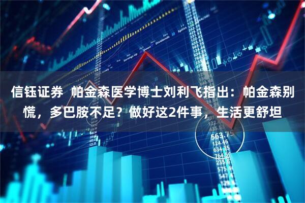 信钰证券  帕金森医学博士刘利飞指出：帕金森别慌，多巴胺不足？做好这2件事，生活更舒坦