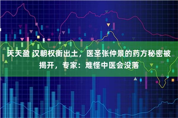 天天盈 汉朝权衡出土，医圣张仲景的药方秘密被揭开，专家：难怪中医会没落