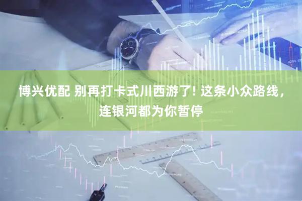 博兴优配 别再打卡式川西游了! 这条小众路线，连银河都为你暂停