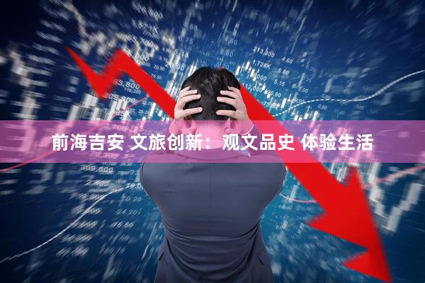 前海吉安 文旅创新：观文品史 体验生活