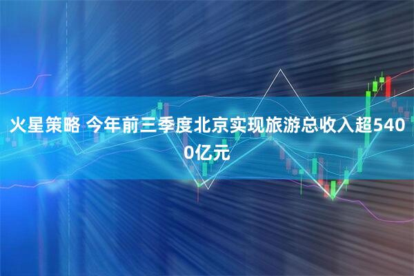 火星策略 今年前三季度北京实现旅游总收入超5400亿元