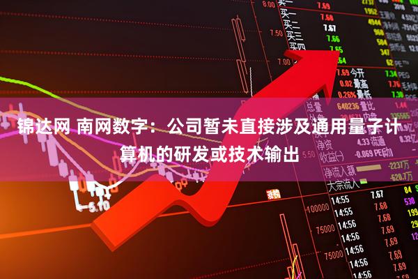 锦达网 南网数字：公司暂未直接涉及通用量子计算机的研发或技术输出