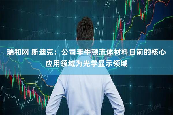 瑞和网 斯迪克：公司非牛顿流体材料目前的核心应用领域为光学显示领域