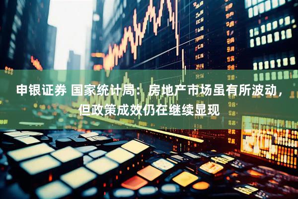 申银证券 国家统计局：房地产市场虽有所波动，但政策成效仍在继续显现