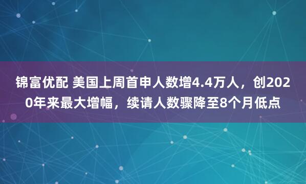锦富优配 美国上周首申人数增4.4万人，创2020年来最大增幅，续请人数骤降至8个月低点