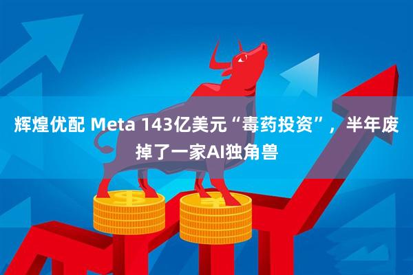 辉煌优配 Meta 143亿美元“毒药投资”，半年废掉了一家AI独角兽