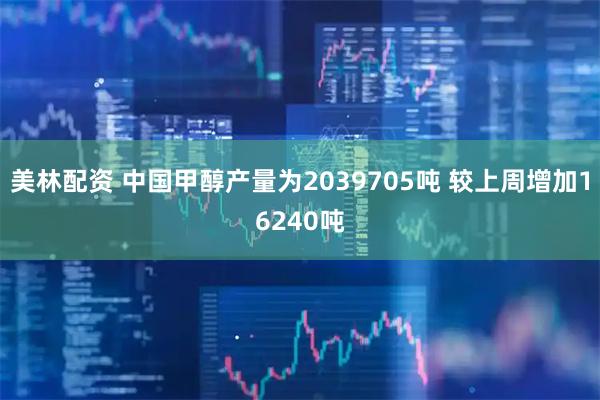 美林配资 中国甲醇产量为2039705吨 较上周增加16240吨