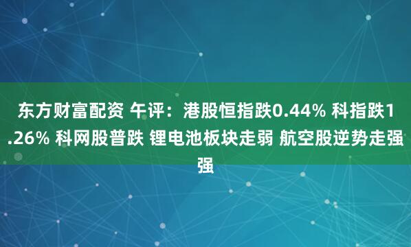 东方财富配资 午评：港股恒指跌0.44% 科指跌1.26% 科网股普跌 锂电池板块走弱 航空股逆势走强