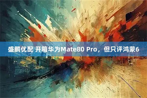 盛鹏优配 开箱华为Mate80 Pro，但只评鸿蒙6