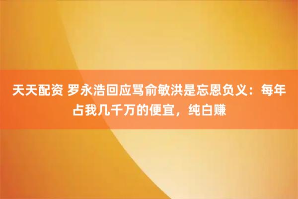天天配资 罗永浩回应骂俞敏洪是忘恩负义：每年占我几千万的便宜，纯白赚