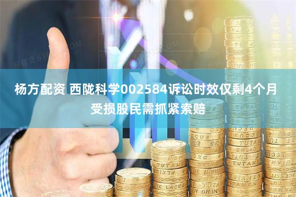 杨方配资 西陇科学002584诉讼时效仅剩4个月 受损股民需抓紧索赔
