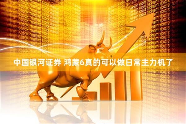 中国银河证券 鸿蒙6真的可以做日常主力机了