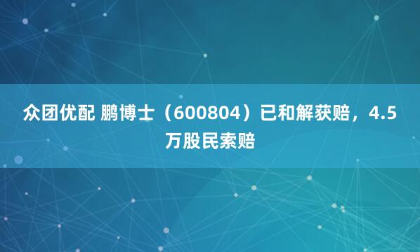 众团优配 鹏博士（600804）已和解获赔，4.5万股民索赔