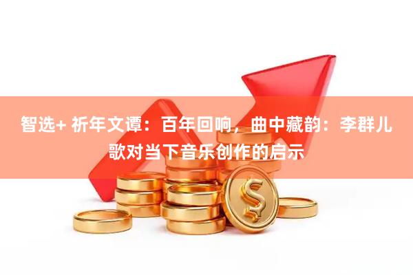 智选+ 祈年文谭：百年回响，曲中藏韵：李群儿歌对当下音乐创作的启示