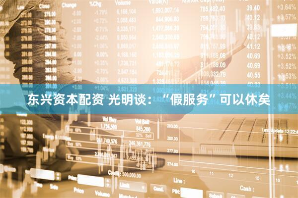 东兴资本配资 光明谈：“假服务”可以休矣